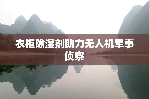 衣柜除湿剂助力无人机军事侦察