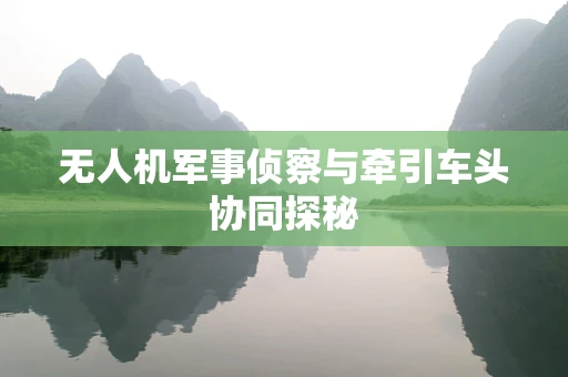 无人机军事侦察与牵引车头协同探秘