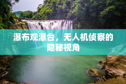 瀑布观瀑台，无人机侦察的隐秘视角