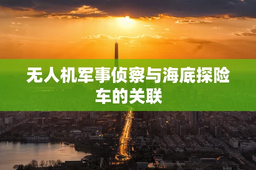 无人机军事侦察与海底探险车的关联