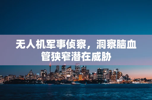 无人机军事侦察，洞察脑血管狭窄潜在威胁