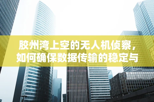 胶州湾上空的无人机侦察，如何确保数据传输的稳定与安全？