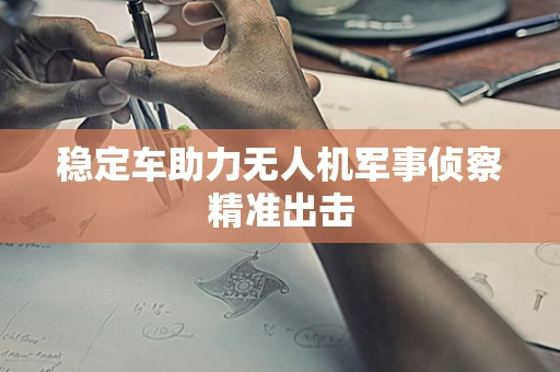 稳定车助力无人机军事侦察精准出击