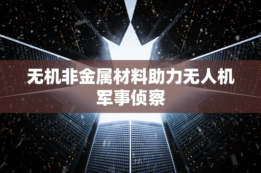 无机非金属材料助力无人机军事侦察