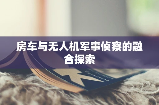 房车与无人机军事侦察的融合探索