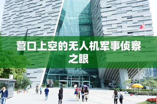 营口上空的无人机军事侦察之眼