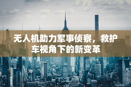 无人机助力军事侦察，救护车视角下的新变革