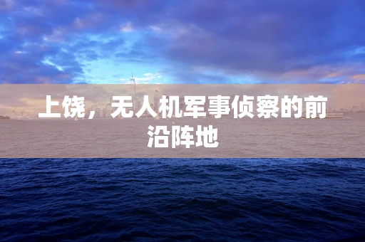 上饶，无人机军事侦察的前沿阵地