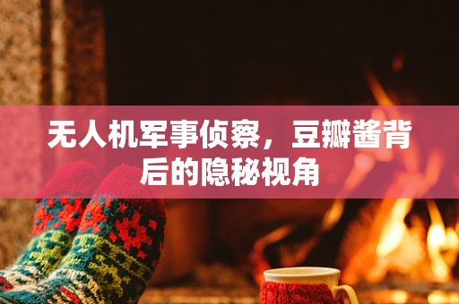 无人机军事侦察，豆瓣酱背后的隐秘视角
