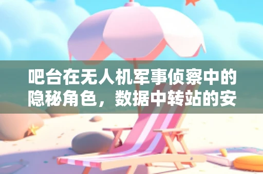 吧台在无人机军事侦察中的隐秘角色，数据中转站的安全与保密挑战