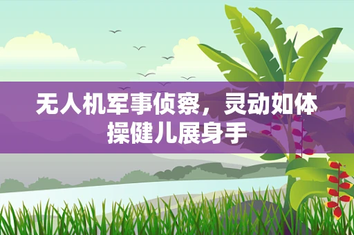 无人机军事侦察，灵动如体操健儿展身手