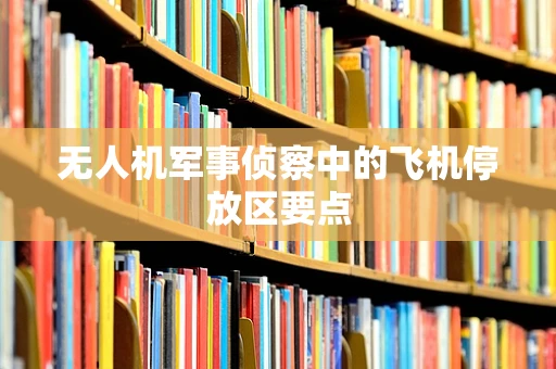 无人机军事侦察中的飞机停放区要点