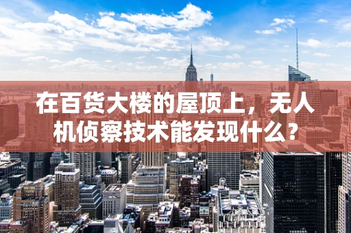 在百货大楼的屋顶上，无人机侦察技术能发现什么？