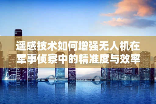 遥感技术如何增强无人机在军事侦察中的精准度与效率？