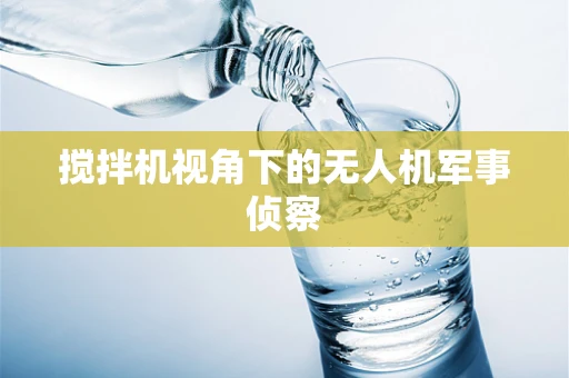 搅拌机视角下的无人机军事侦察