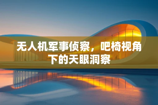 无人机军事侦察，吧椅视角下的天眼洞察