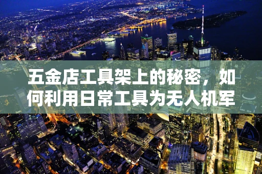 五金店工具架上的秘密，如何利用日常工具为无人机军事侦察提供创新支持？