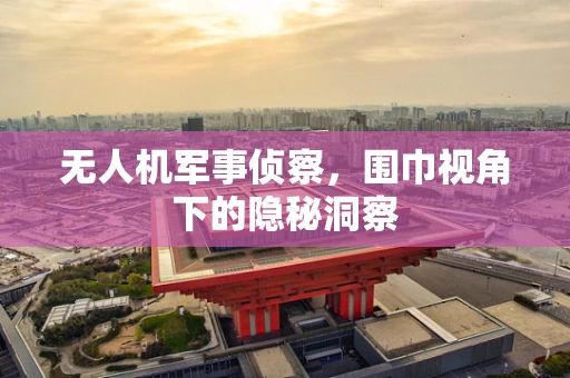 无人机军事侦察，围巾视角下的隐秘洞察