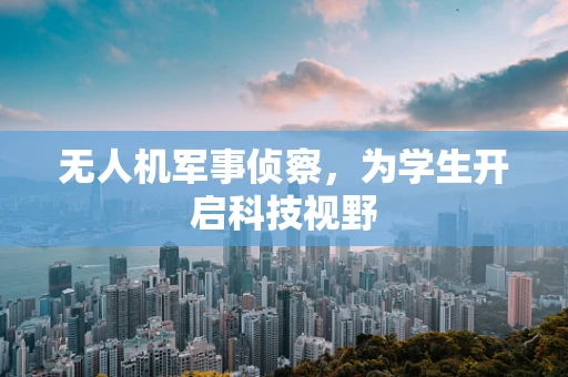 无人机军事侦察，为学生开启科技视野