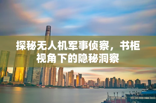 探秘无人机军事侦察，书柜视角下的隐秘洞察