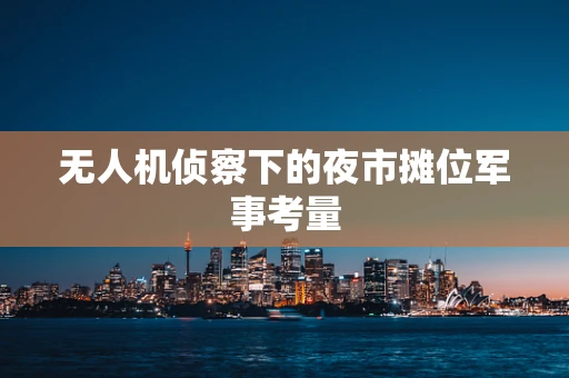 无人机侦察下的夜市摊位军事考量