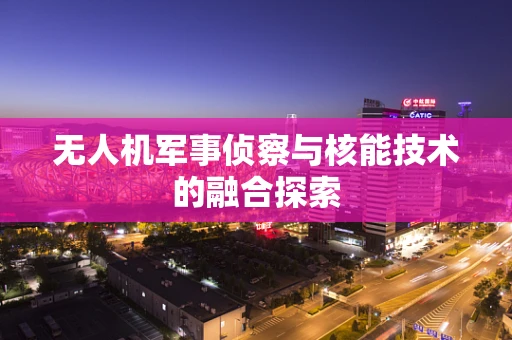 无人机军事侦察与核能技术的融合探索