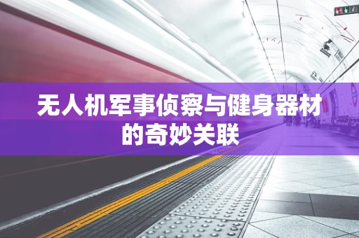 无人机军事侦察与健身器材的奇妙关联