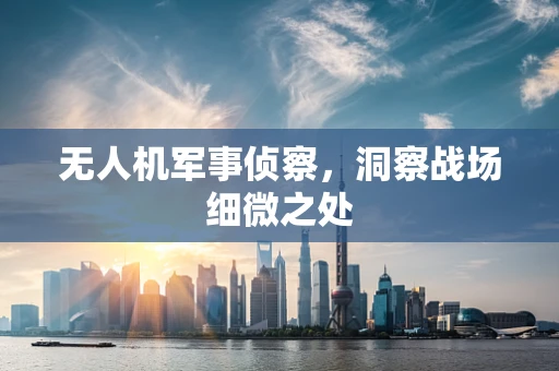 无人机军事侦察，洞察战场细微之处