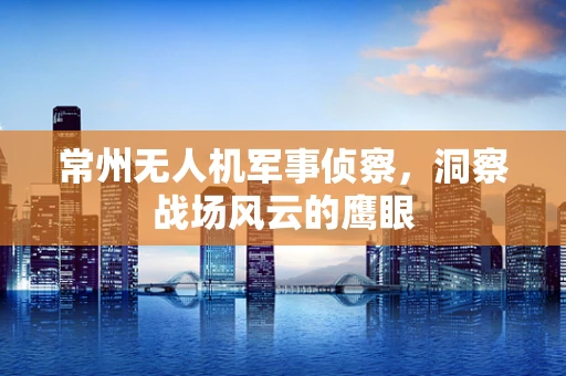常州无人机军事侦察，洞察战场风云的鹰眼