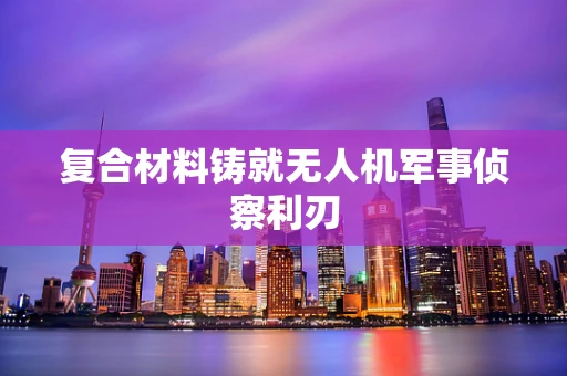 复合材料铸就无人机军事侦察利刃