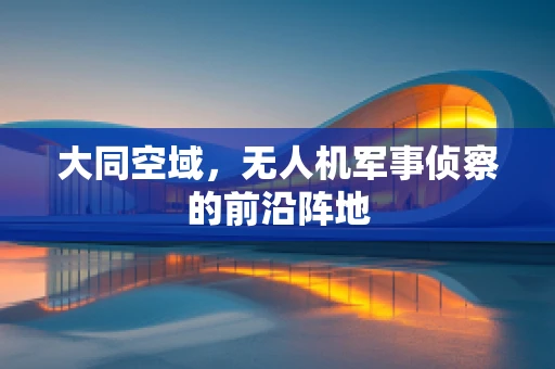 大同空域，无人机军事侦察的前沿阵地