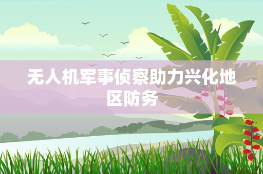 无人机军事侦察助力兴化地区防务