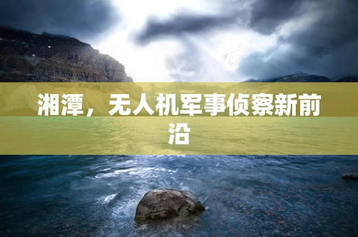 湘潭，无人机军事侦察新前沿