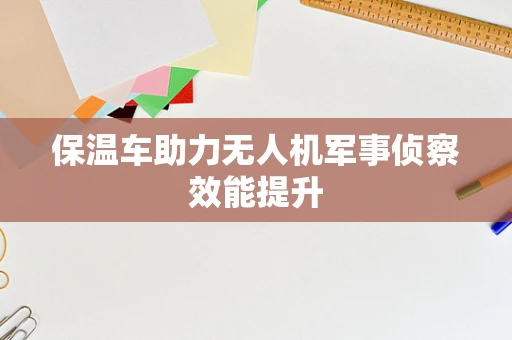 保温车助力无人机军事侦察效能提升