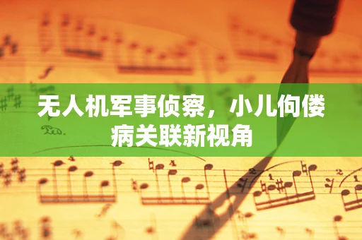 无人机军事侦察，小儿佝偻病关联新视角