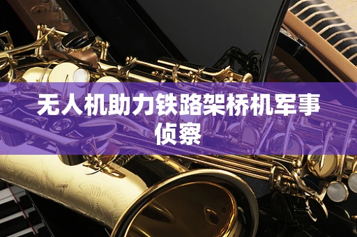 无人机助力铁路架桥机军事侦察