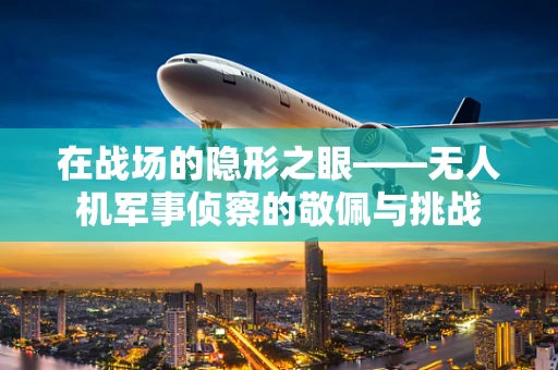 在战场的隐形之眼——无人机军事侦察的敬佩与挑战