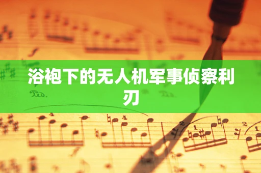 浴袍下的无人机军事侦察利刃