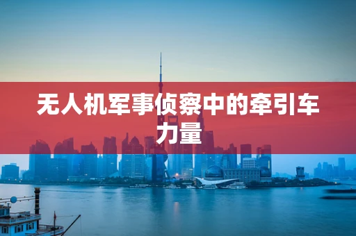 无人机军事侦察中的牵引车力量