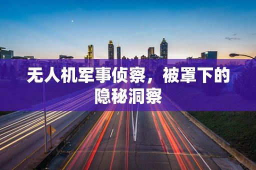 无人机军事侦察，被罩下的隐秘洞察