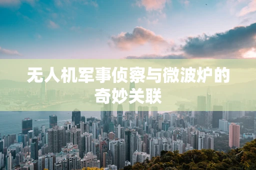 无人机军事侦察与微波炉的奇妙关联