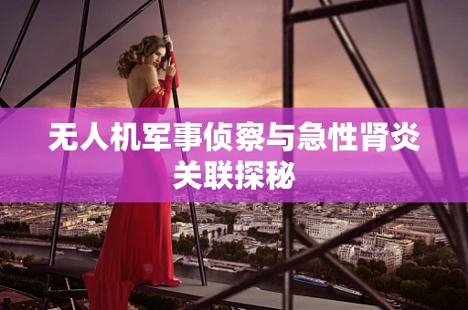 无人机军事侦察与急性肾炎关联探秘