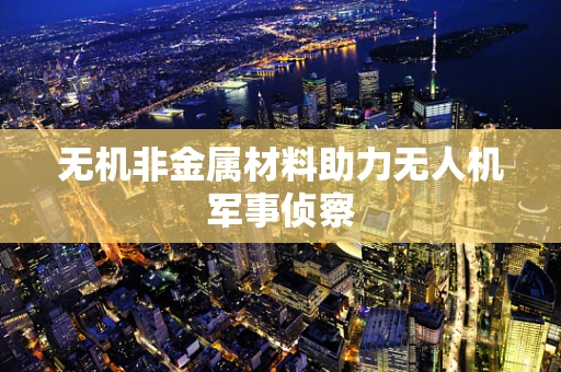 无机非金属材料助力无人机军事侦察