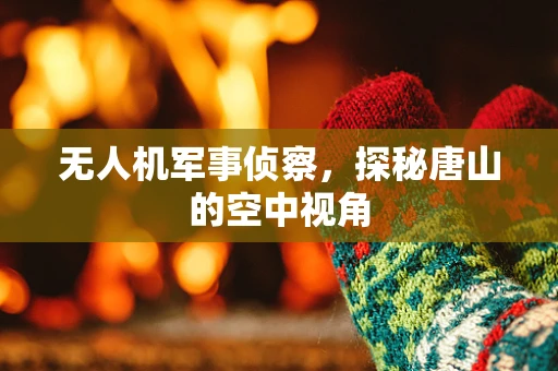 无人机军事侦察，探秘唐山的空中视角