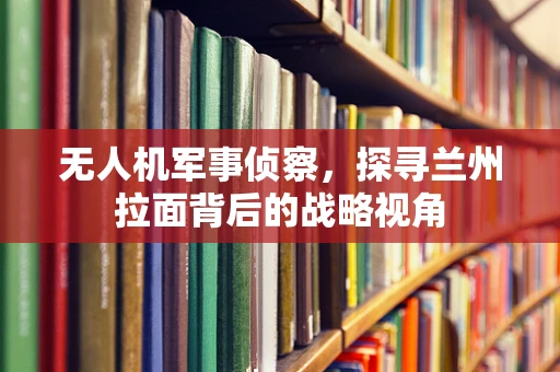 无人机军事侦察，探寻兰州拉面背后的战略视角