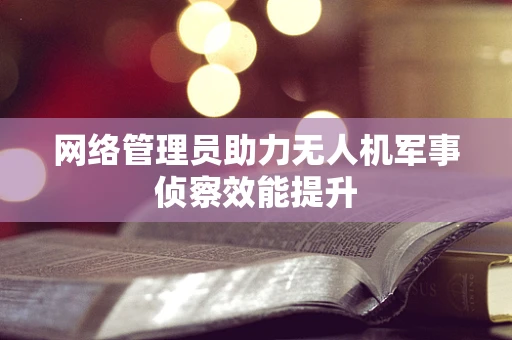 网络管理员助力无人机军事侦察效能提升