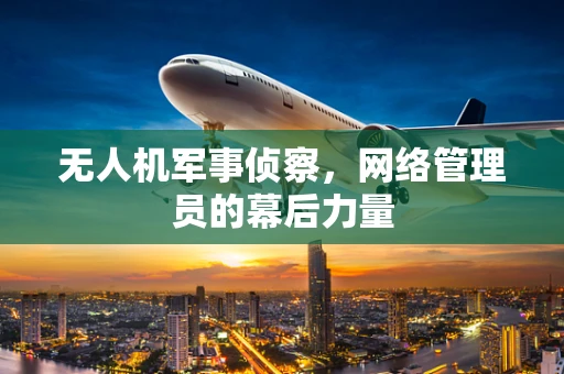 无人机军事侦察，网络管理员的幕后力量