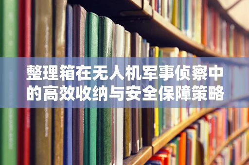 整理箱在无人机军事侦察中的高效收纳与安全保障策略