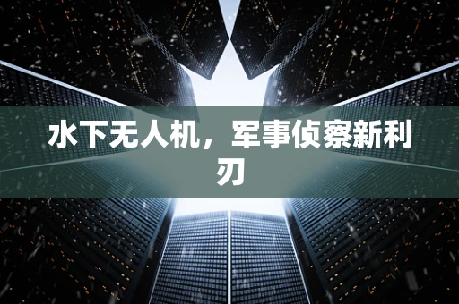 水下无人机，军事侦察新利刃