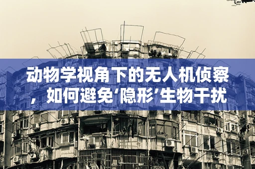 动物学视角下的无人机侦察，如何避免‘隐形’生物干扰？